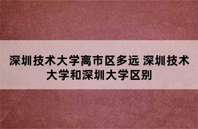 深圳技术大学离市区多远 深圳技术大学和深圳大学区别